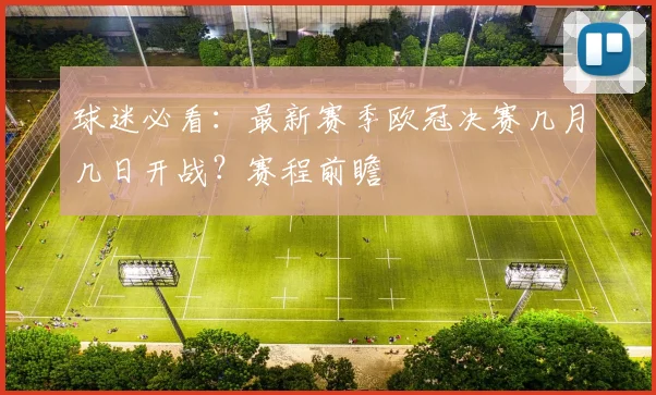 球迷必看：最新赛季欧冠决赛几月几日开战？赛程前瞻