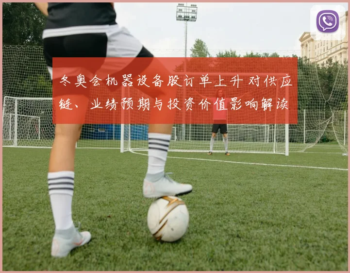 冬奥会机器设备股订单上升 对供应链、业绩预期与投资价值影响解读