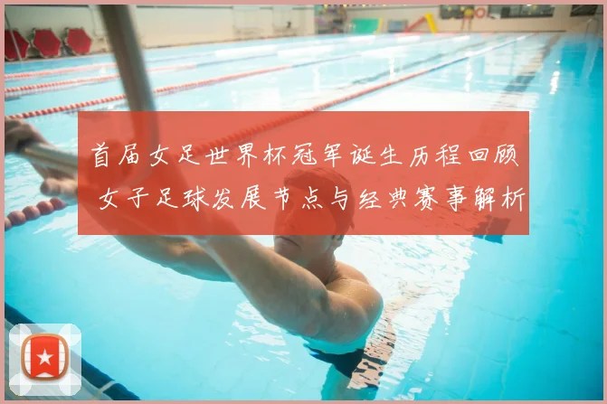首届女足世界杯冠军诞生历程回顾 女子足球发展节点与经典赛事解析