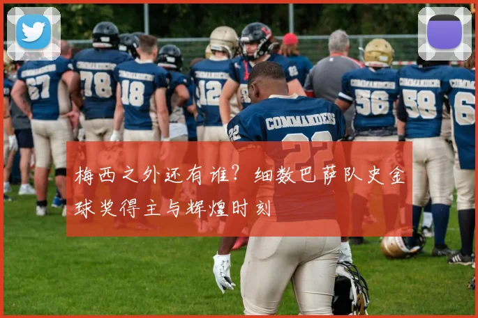 梅西之外还有谁？细数巴萨队史金球奖得主与辉煌时刻