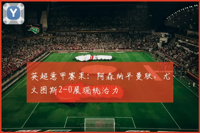 英超意甲赛果：阿森纳平曼联，尤文图斯2-0展现统治力