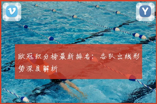 欧冠积分榜最新排名：各队出线形势深度解析