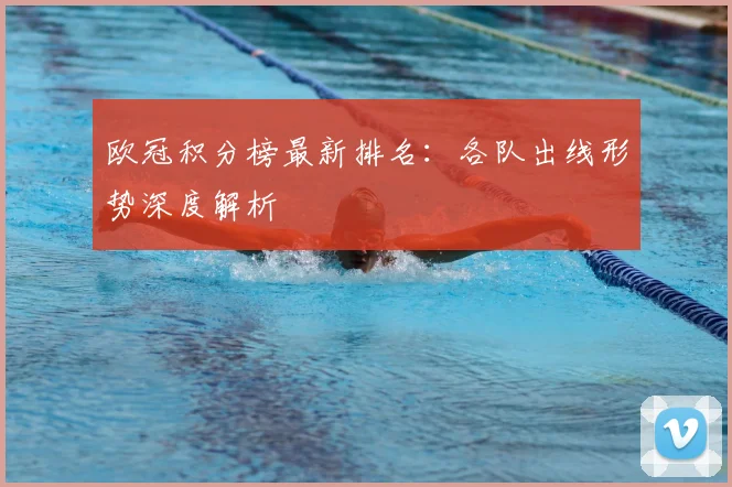 欧冠积分榜最新排名：各队出线形势深度解析