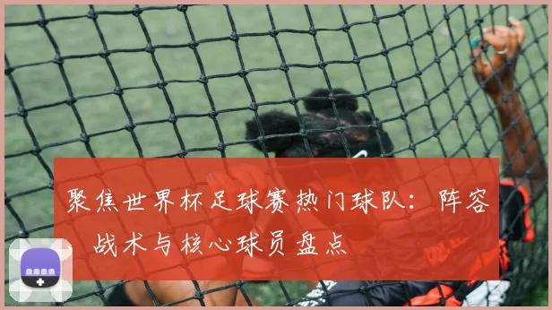 聚焦世界杯足球赛热门球队：阵容、战术与核心球员盘点
