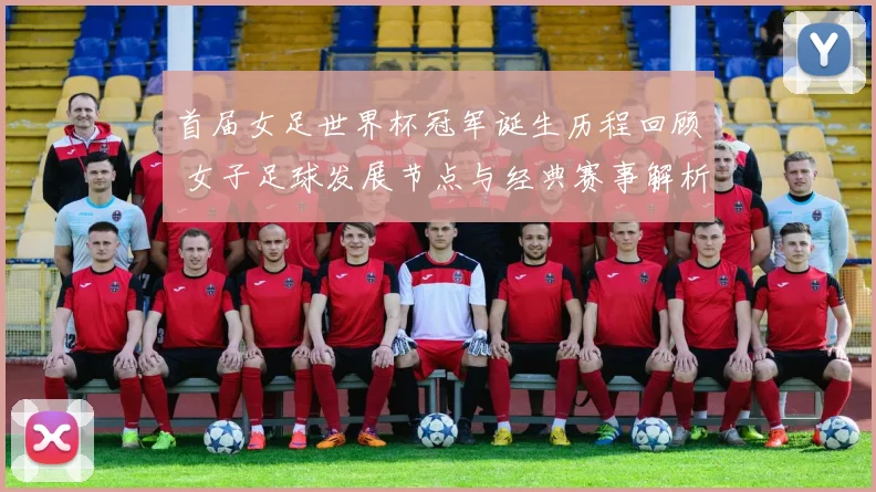 首届女足世界杯冠军诞生历程回顾 女子足球发展节点与经典赛事解析