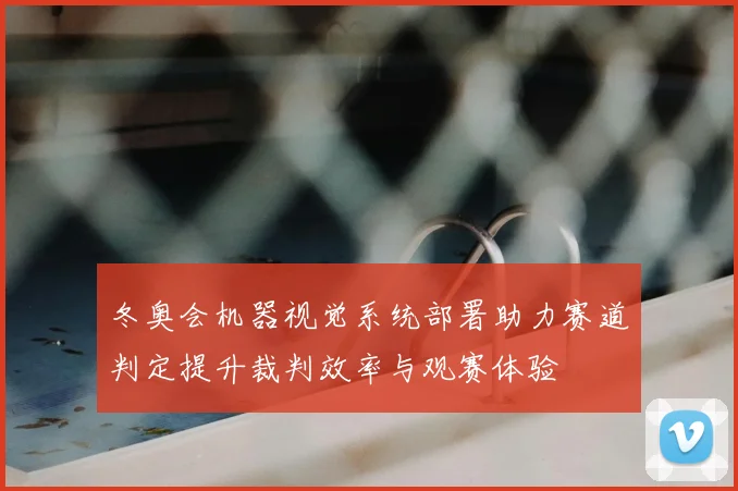 冬奥会机器视觉系统部署助力赛道判定提升裁判效率与观赛体验