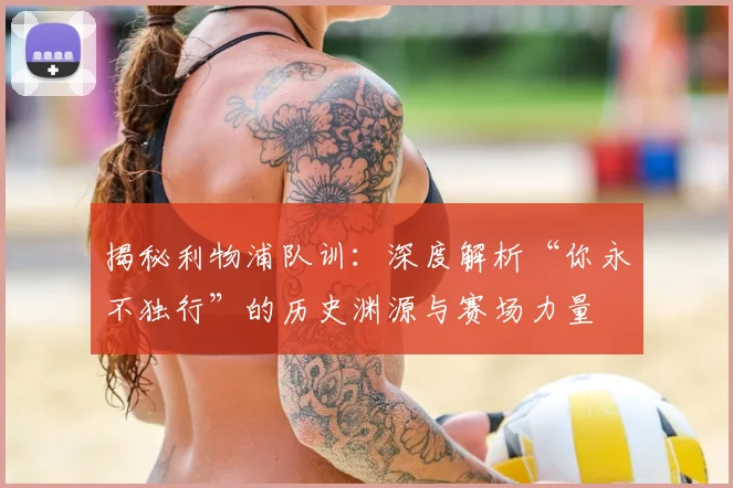 揭秘利物浦队训：深度解析“你永不独行”的历史渊源与赛场力量