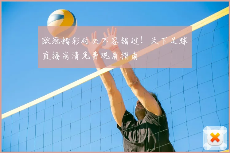 欧冠精彩对决不容错过！天下足球直播高清免费观看指南