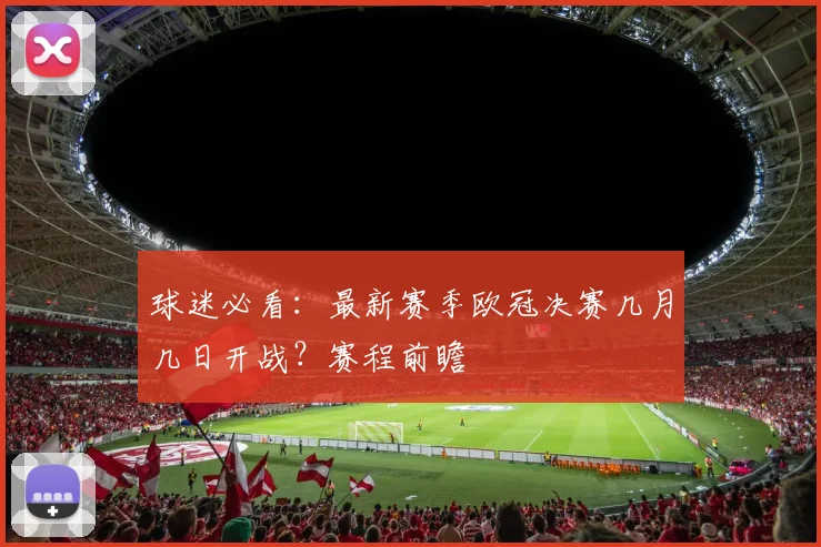 球迷必看：最新赛季欧冠决赛几月几日开战？赛程前瞻