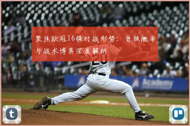聚焦欧冠16强对战形势：晋级概率与战术博弈深度解析