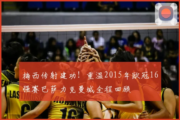 梅西传射建功！重温2015年欧冠16强赛巴萨力克曼城全程回顾