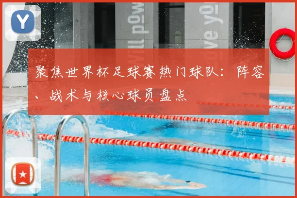 聚焦世界杯足球赛热门球队：阵容、战术与核心球员盘点