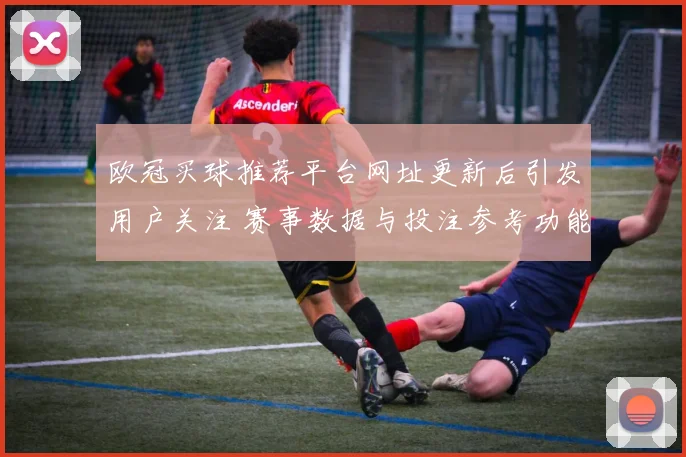 欧冠买球推荐平台网址更新后引发用户关注 赛事数据与投注参考功能成看点