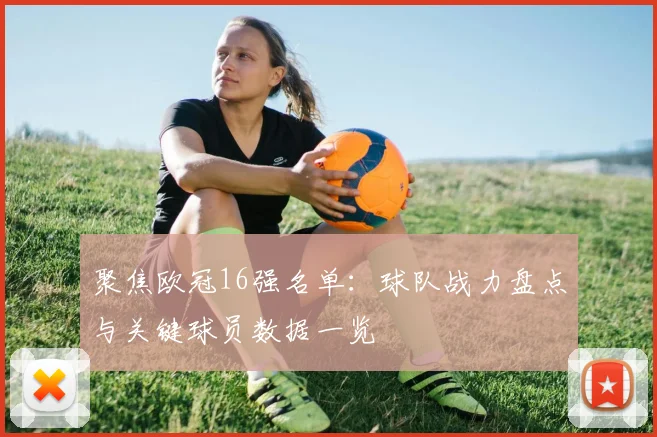 聚焦欧冠16强名单：球队战力盘点与关键球员数据一览